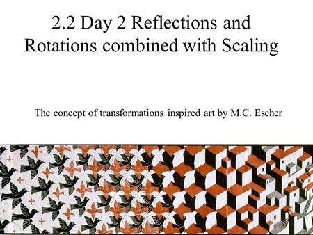 2.2 Day 2 Reflections and Rotations combined with Scaling The concept of transformations inspired art by M.C. Escher.