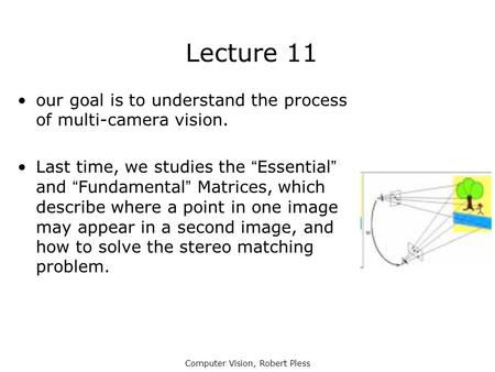 Computer Vision, Robert Pless Lecture 11 our goal is to understand the process of multi-camera vision. Last time, we studies the “Essential” and “Fundamental”