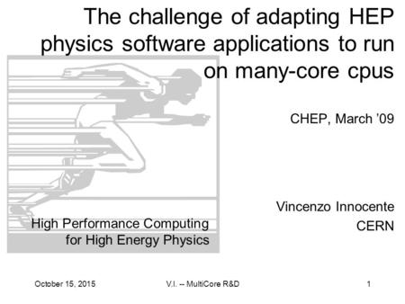 October 15, 2015V.I. -- MultiCore R&D1 The challenge of adapting HEP physics software applications to run on many-core cpus CHEP, March ’09 Vincenzo Innocente.