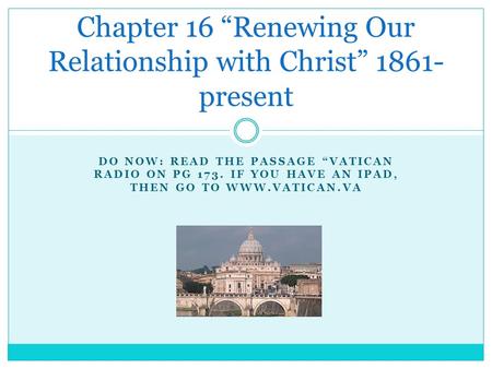 DO NOW: READ THE PASSAGE “VATICAN RADIO ON PG 173. IF YOU HAVE AN IPAD, THEN GO TO WWW.VATICAN.VA Chapter 16 “Renewing Our Relationship with Christ” 1861-