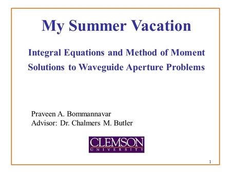 1 My Summer Vacation Integral Equations and Method of Moment Solutions to Waveguide Aperture Problems Praveen A. Bommannavar Advisor: Dr. Chalmers M. Butler.