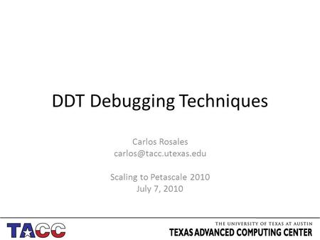 DDT Debugging Techniques Carlos Rosales Scaling to Petascale 2010 July 7, 2010.