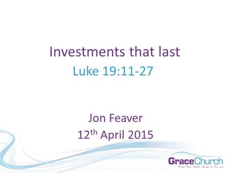 Investments that last Luke 19:11-27 Jon Feaver 12 th April 2015.