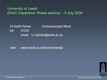 Environmental management Office waste recycling March 2006 University of Leeds EAUC Hazardous Waste seminar – 5 July 2006 Dr Keith PitcherEnvironmental.