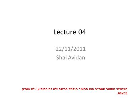 Lecture 04 22/11/2011 Shai Avidan הבהרה : החומר המחייב הוא החומר הנלמד בכיתה ולא זה המופיע / לא מופיע במצגת.