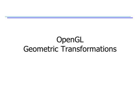 OpenGL Geometric Transformations. OpenGL Matrix Stacks Stack processing –The top of the stack is the “current” matrix –glPushMatrix(); // Duplicate the.