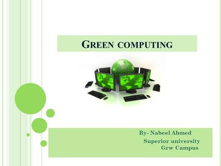 G REEN COMPUTING By- Nabeel Ahmed Superior university Grw Campus.