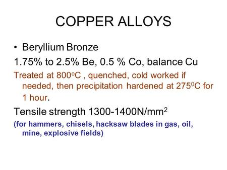 COPPER ALLOYS Beryllium Bronze 1.75% to 2.5% Be, 0.5 % Co, balance Cu Treated at 800 o C, quenched, cold worked if needed, then precipitation hardened.