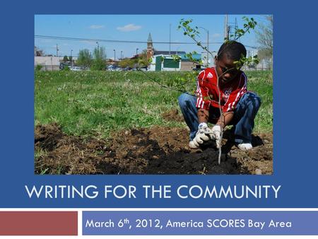 WRITING FOR THE COMMUNITY March 6 th, 2012, America SCORES Bay Area.