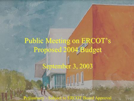 Public Meeting on ERCOT’s Proposed 2004 Budget September 3, 2003 Preliminary - Subject to ERCOT Board Approval.