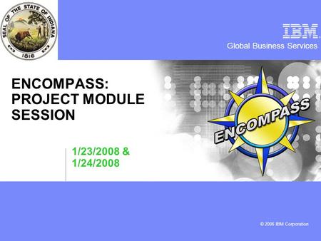 Global Business Services © 2006 IBM Corporation ENCOMPASS: PROJECT MODULE SESSION 1/23/2008 & 1/24/2008.