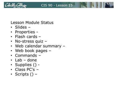 CIS 90 - Lesson 15 Lesson Module Status Slides – Properties - Flash cards – No-stress quiz – Web calendar summary – Web book pages – Commands – Lab – done.