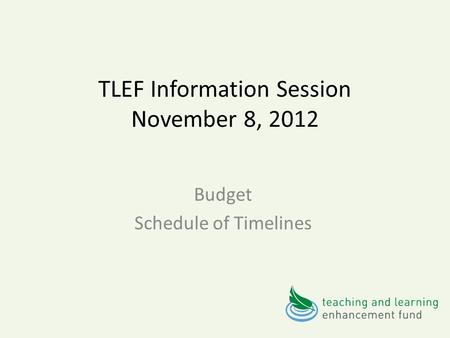 TLEF Information Session November 8, 2012 Budget Schedule of Timelines.