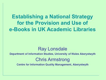 Establishing a National Strategy for the Provision and Use of e-Books in UK Academic Libraries Ray Lonsdale Department of Information Studies, University.