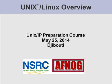 UNIX ™ /Linux Overview Unix/IP Preparation Course May 25, 2014 Djibouti.