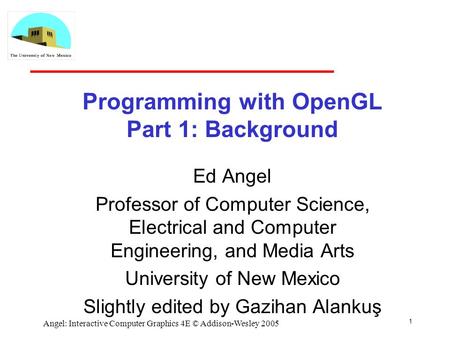 1 Angel: Interactive Computer Graphics 4E © Addison-Wesley 2005 Programming with OpenGL Part 1: Background Ed Angel Professor of Computer Science, Electrical.