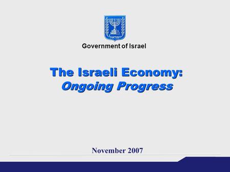 The Israeli Economy: Ongoing Progress November 2007 Government of Israel.