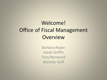 Welcome! Office of Fiscal Management Overview Barbara Roper Sarah Griffin Tony Norwood Michele Goff.