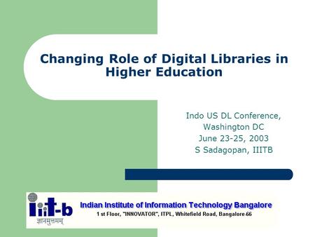 Changing Role of Digital Libraries in Higher Education Indo US DL Conference, Washington DC June 23-25, 2003 S Sadagopan, IIITB.