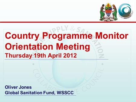 Country Programme Monitor Orientation Meeting Thursday 19th April 2012 Oliver Jones Global Sanitation Fund, WSSCC.