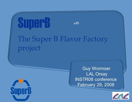 SuperB The Super B Flavor Factory project Guy Wormser LAL Orsay INSTR08 conference February 29, 2008 