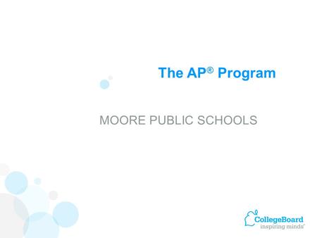 The AP ® Program MOORE PUBLIC SCHOOLS. Advanced Placement Program ® (AP ® ) courses are college-level courses offered in high school. AP courses reflect.