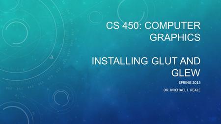 CS 450: COMPUTER GRAPHICS INSTALLING GLUT AND GLEW SPRING 2015 DR. MICHAEL J. REALE.