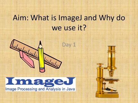 Aim: What is ImageJ and Why do we use it? Day 1. Brief Background Released in 1997 by Wayne Rasband Developed at the National Institutes of Health Runs.