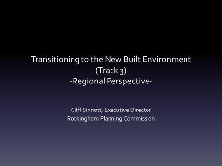 Transitioning to the New Built Environment (Track 3) -Regional Perspective- Cliff Sinnott, Executive Director Rockingham Planning Commission.