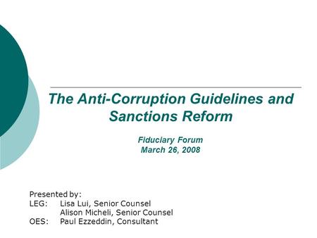 The Anti-Corruption Guidelines and Sanctions Reform Fiduciary Forum March 26, 2008 Presented by: LEG: Lisa Lui, Senior Counsel Alison Micheli, Senior Counsel.