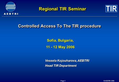 A E B T R I © AEBTRI 2006 Page 1 Regional TIR Seminar Controlled Access To The TIR procedure Sofia, Bulgaria, 11 - 12 May 2006 Vessela Kojouharova, AEBTRI.