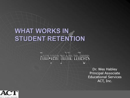 Four-year public colleges 1 WHAT WORKS IN STUDENT RETENTION Dr. Wes Habley Principal Associate Educational Services ACT, Inc.