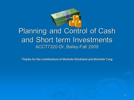 1 Planning and Control of Cash and Short term Investments ACCT7320-Dr. Bailey-Fall 2009 Thanks for the contributions of Michelle Strickland and Michelle.