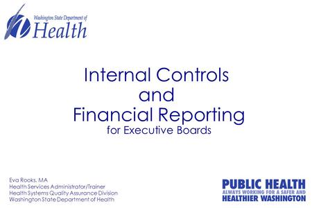 Internal Controls and Financial Reporting for Executive Boards Eva Rooks, MA Health Services Administrator/Trainer Health Systems Quality Assurance Division.