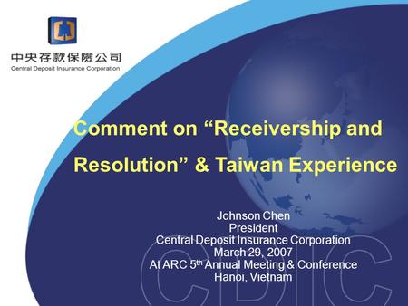 Comment on “Receivership and Resolution” & Taiwan Experience Johnson Chen President Central Deposit Insurance Corporation March 29, 2007 At ARC 5 th Annual.