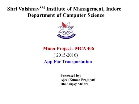 Shri Vaishnav SM Institute of Management, Indore Department of Computer Science Minor Project : MCA 406 ( 2015-2016) App For Transportation Presented by: