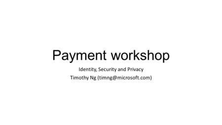 Payment workshop Identity, Security and Privacy Timothy Ng