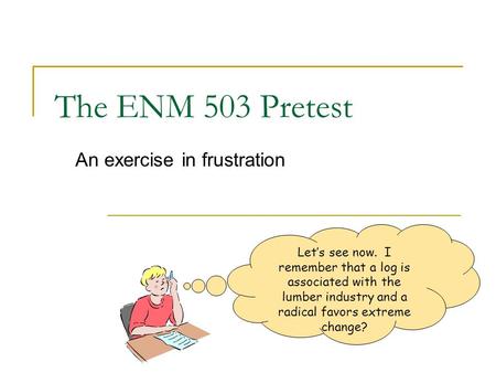 The ENM 503 Pretest An exercise in frustration Let’s see now. I remember that a log is associated with the lumber industry and a radical favors extreme.