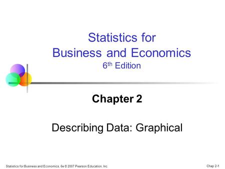 Chap 2-1 Statistics for Business and Economics, 6e © 2007 Pearson Education, Inc. Chapter 2 Describing Data: Graphical Statistics for Business and Economics.