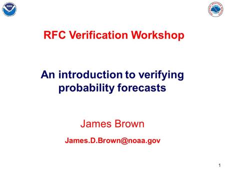 1 James Brown An introduction to verifying probability forecasts RFC Verification Workshop.