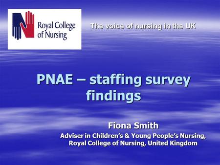 PNAE – staffing survey findings Fiona Smith Adviser in Children’s & Young People’s Nursing, Royal College of Nursing, United Kingdom The voice of nursing.