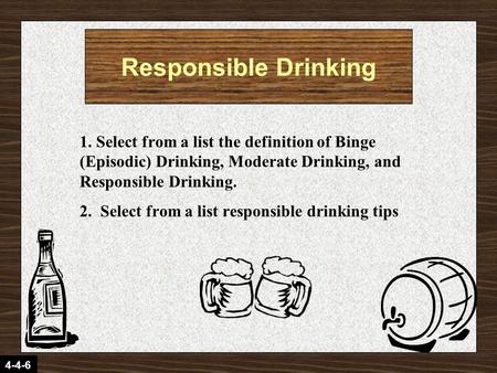 4-4-6 1. Select from a list the definition of Binge (Episodic) Drinking, Moderate Drinking, and Responsible Drinking. 2. Select from a list responsible.