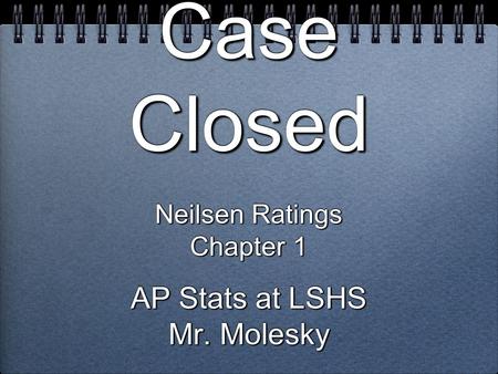 Case Closed Neilsen Ratings Chapter 1 AP Stats at LSHS Mr. Molesky Neilsen Ratings Chapter 1 AP Stats at LSHS Mr. Molesky.