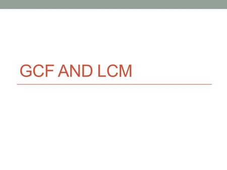 GCF AND LCM. What is the greatest common factor (GCF) of two numbers? When is the GCF useful? The biggest number that can evenly divide both. When we.