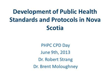 Development of Public Health Standards and Protocols in Nova Scotia PHPC CPD Day June 9th, 2013 Dr. Robert Strang Dr. Brent Moloughney.