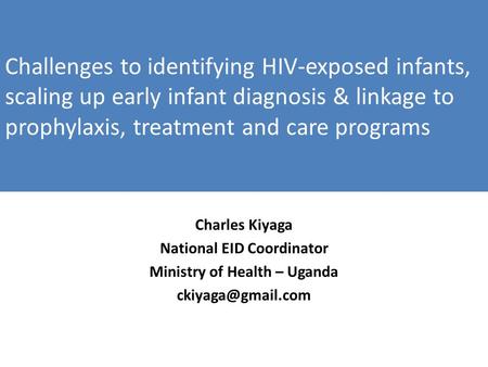 Challenges to identifying HIV-exposed infants, scaling up early infant diagnosis & linkage to prophylaxis, treatment and care programs Charles Kiyaga National.