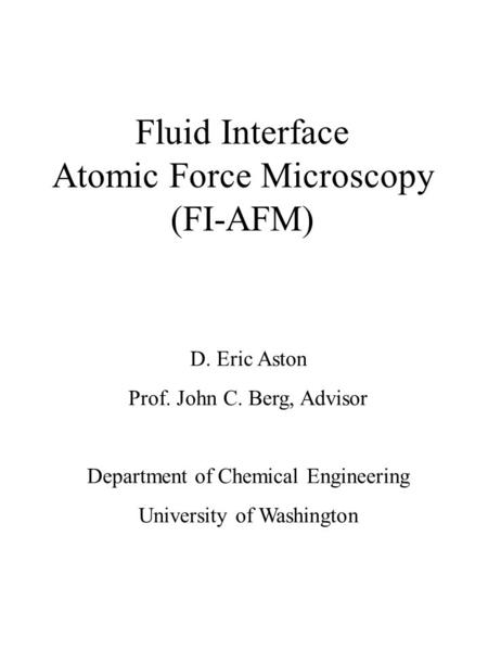 Fluid Interface Atomic Force Microscopy (FI-AFM) D. Eric Aston Prof. John C. Berg, Advisor Department of Chemical Engineering University of Washington.