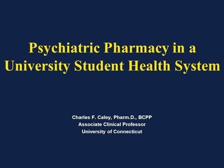 Psychiatric Pharmacy in a University Student Health System Charles F. Caley, Pharm.D., BCPP Associate Clinical Professor University of Connecticut.