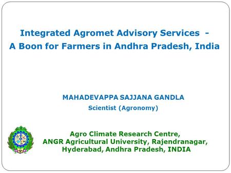 Integrated Agromet Advisory Services - A Boon for Farmers in Andhra Pradesh, India MAHADEVAPPA SAJJANA GANDLA Scientist (Agronomy) Agro Climate Research.