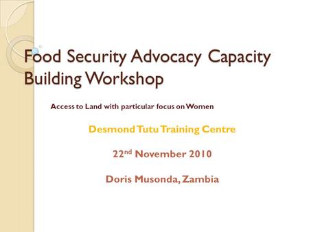 Food Security Advocacy Capacity Building Workshop Access to Land with particular focus on Women Desmond Tutu Training Centre 22 nd November 2010 Doris.